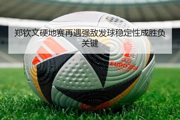 郑钦文硬地赛再遇强敌发球稳定性成胜负关键